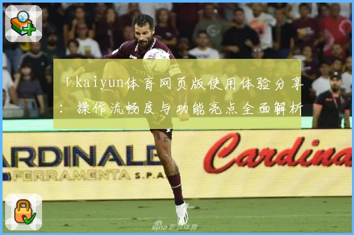 「kaiyun体育网页版使用体验分享：操作流畅度与功能亮点全面解析」