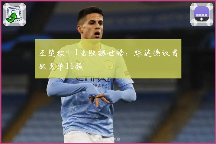 王楚钦4-1击败魏世皓，球迷热议晋级男单16强
