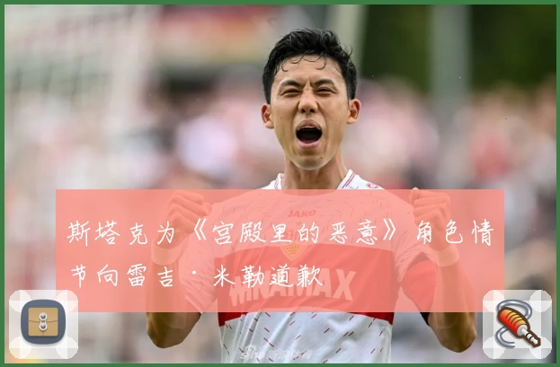 斯塔克为《宫殿里的恶意》角色情节向雷吉·米勒道歉