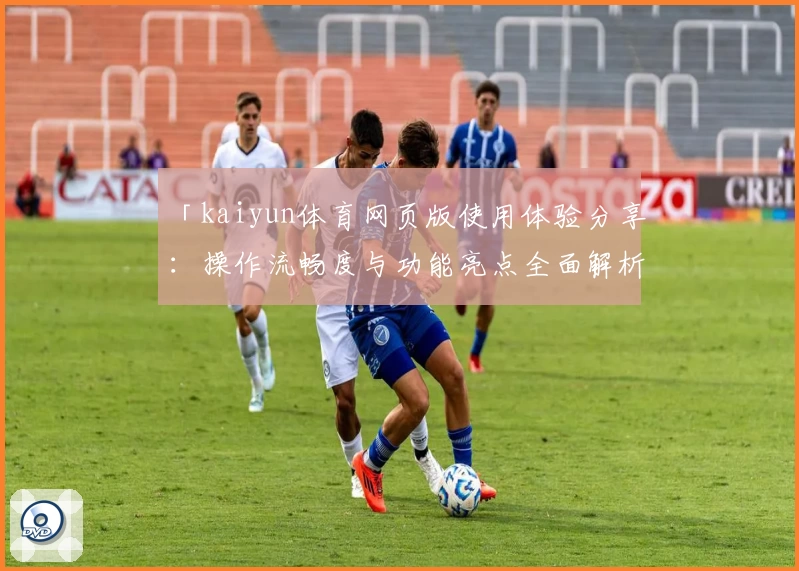 「kaiyun体育网页版使用体验分享：操作流畅度与功能亮点全面解析」