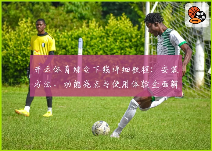 开云体育综合下载详细教程：安装方法、功能亮点与使用体验全面解析