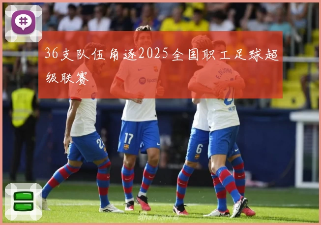36支队伍角逐2025全国职工足球超级联赛