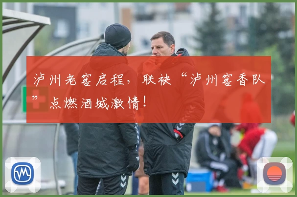 泸州老窖启程,联袂“泸州窖香队”点燃酒城激情!