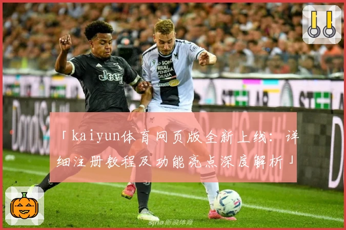 「kaiyun体育网页版全新上线：详细注册教程及功能亮点深度解析」