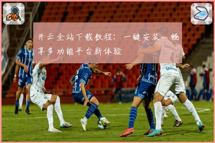 开云全站下载教程：一键安装，畅享多功能平台新体验