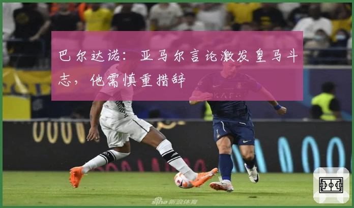 巴尔达诺：亚马尔言论激发皇马斗志，他需慎重措辞