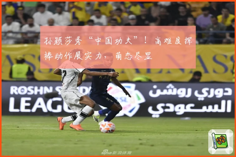 孙颖莎秀“中国功夫”！高难度挥棒动作展实力，萌态尽显