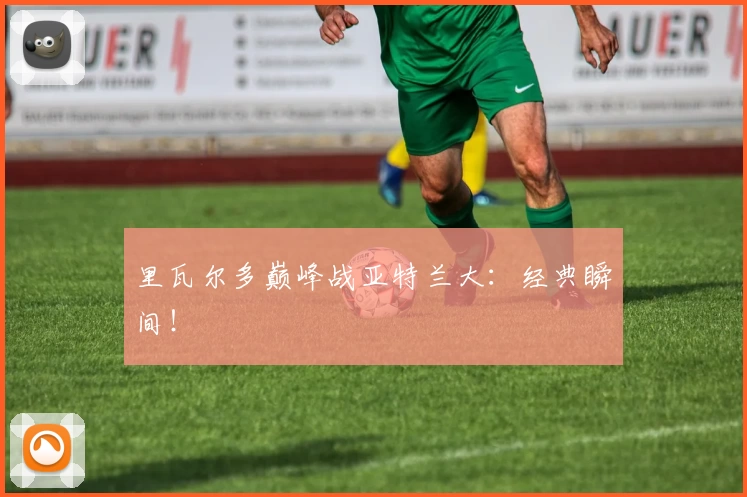 里瓦尔多巅峰战亚特兰大：经典瞬间！