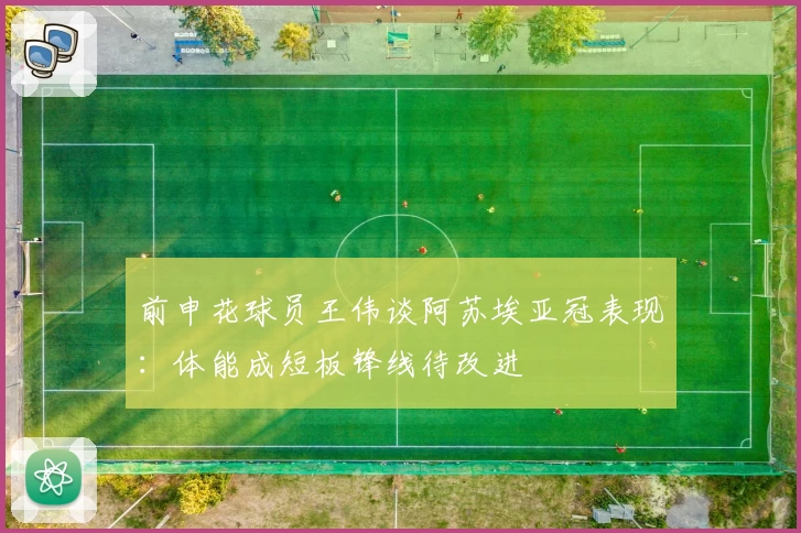 前申花球员王伟谈阿苏埃亚冠表现:体能成短板锋线待改进