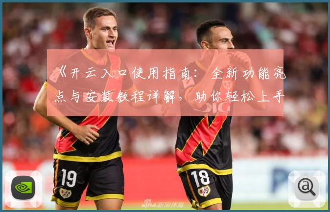 《开云入口使用指南：全新功能亮点与安装教程详解，助你轻松上手》