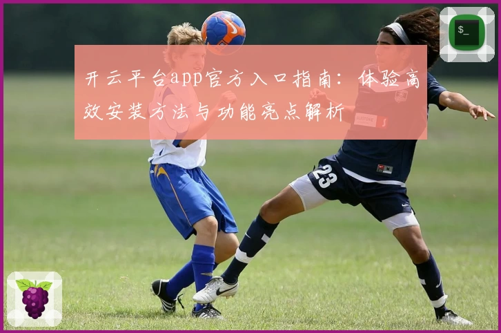 开云平台app官方入口指南：体验高效安装方法与功能亮点解析