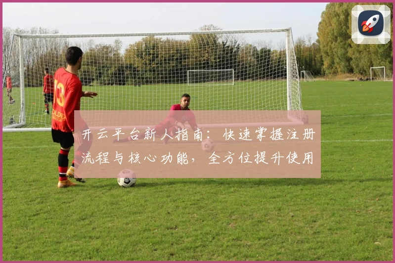 开云平台新人指南：快速掌握注册流程与核心功能，全方位提升使用体验
