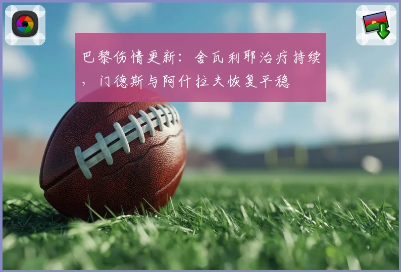 巴黎伤情更新：舍瓦利耶治疗持续，门德斯与阿什拉夫恢复平稳