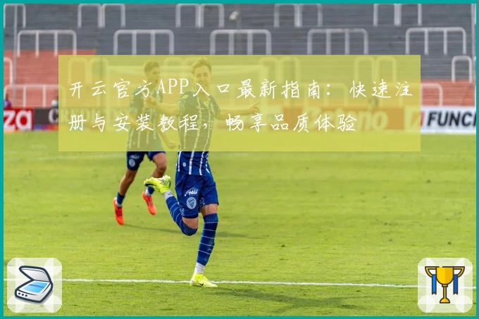 开云官方APP入口最新指南：快速注册与安装教程，畅享品质体验