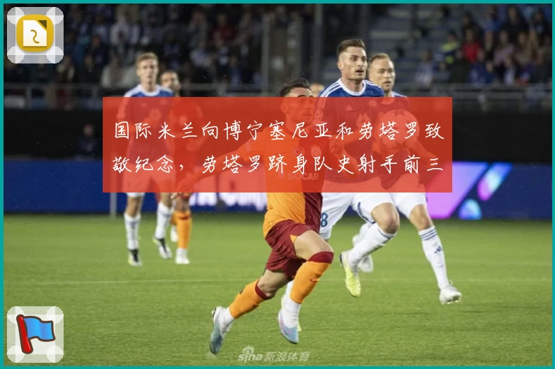 国际米兰向博宁塞尼亚和劳塔罗致敬纪念，劳塔罗跻身队史射手前三