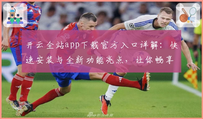 开云全站app下载官方入口详解：快速安装与全新功能亮点，让你畅享升级体验
