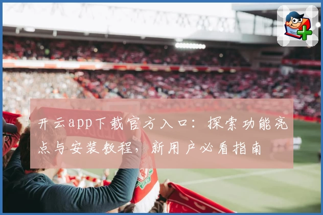 开云app下载官方入口：探索功能亮点与安装教程，新用户必看指南