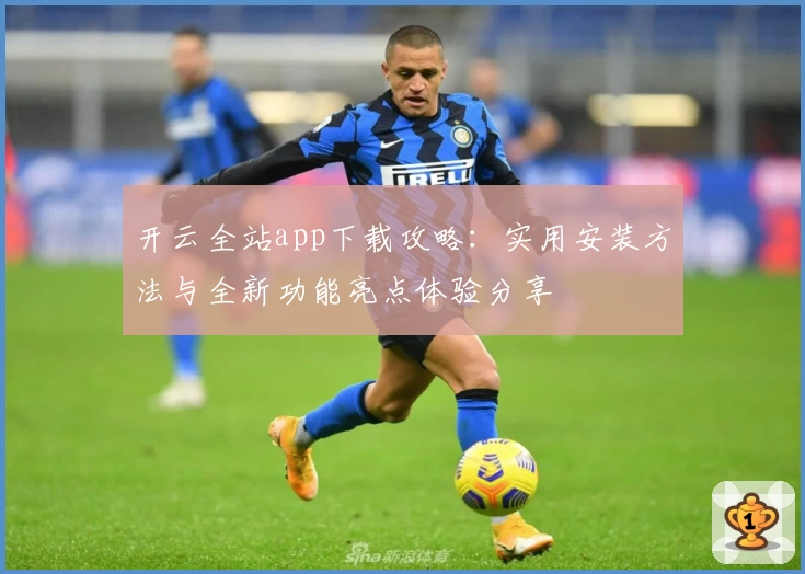 开云全站app下载攻略：实用安装方法与全新功能亮点体验分享