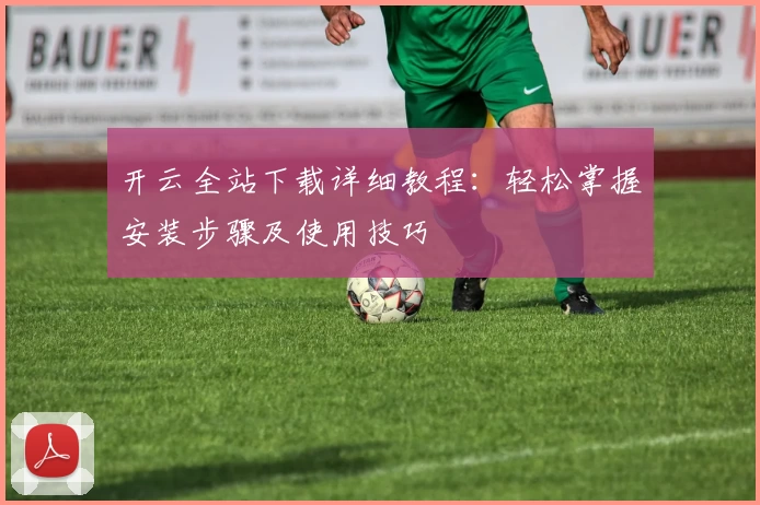 开云全站下载详细教程：轻松掌握安装步骤及使用技巧