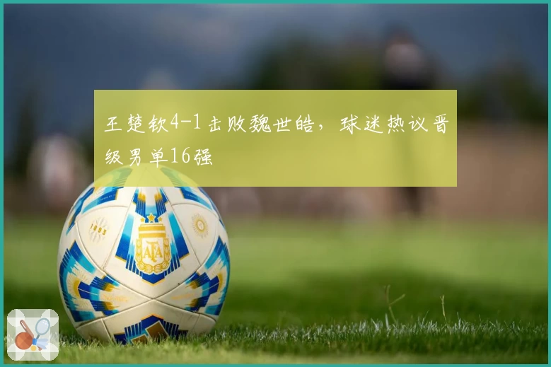 王楚钦4-1击败魏世皓，球迷热议晋级男单16强