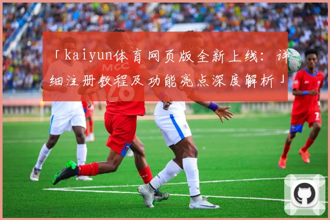 「kaiyun体育网页版全新上线:详细注册教程及功能亮点深度解析」
