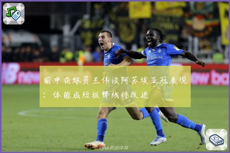 前申花球员王伟谈阿苏埃亚冠表现:体能成短板锋线待改进
