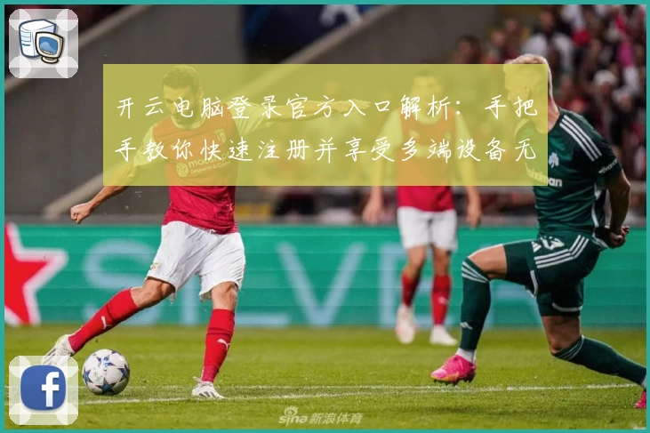 开云电脑登录官方入口解析：手把手教你快速注册并享受多端设备无缝使用体验