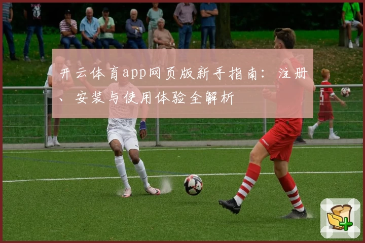 开云体育app网页版新手指南：注册、安装与使用体验全解析