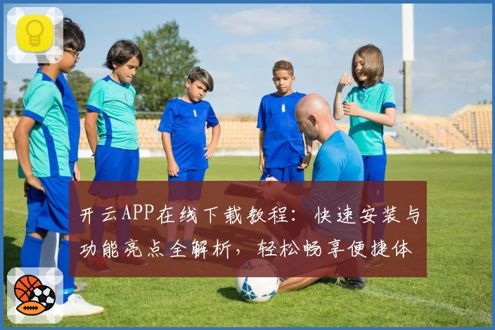 开云APP在线下载教程：快速安装与功能亮点全解析，轻松畅享便捷体验