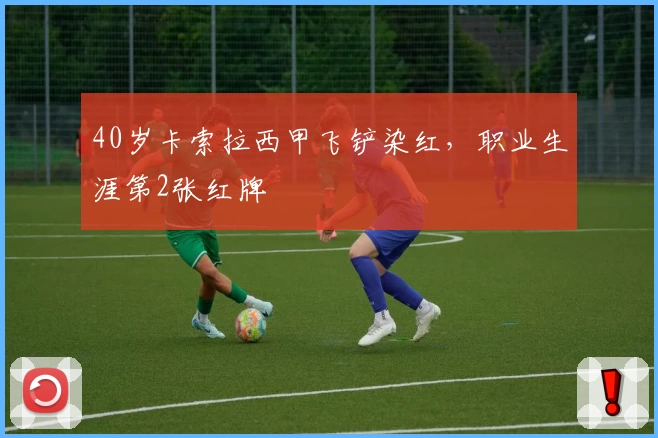 40岁卡索拉西甲飞铲染红，职业生涯第2张红牌