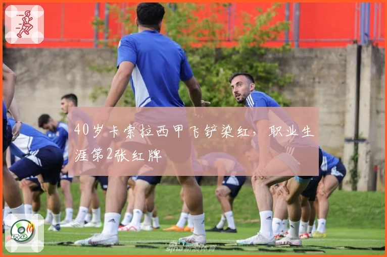 40岁卡索拉西甲飞铲染红，职业生涯第2张红牌