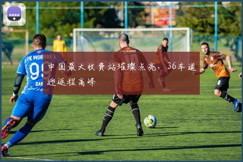 中国最大收费站璀璨点亮，36车道迎返程高峰
