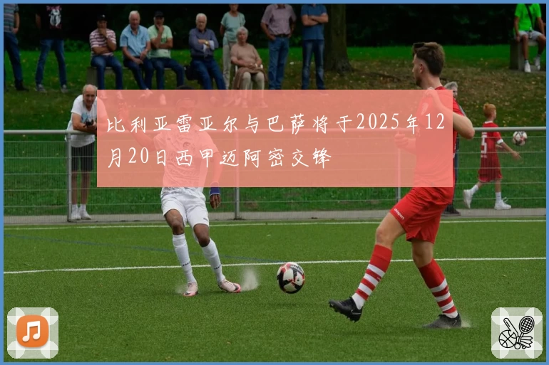 比利亚雷亚尔与巴萨将于2025年12月20日西甲迈阿密交锋