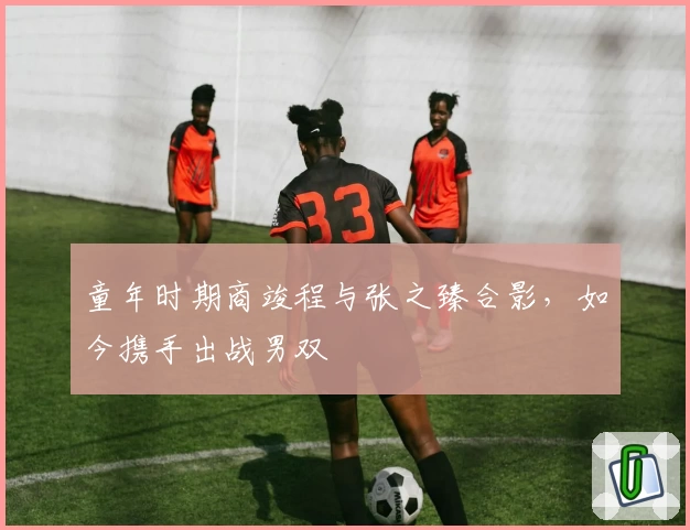 童年时期商竣程与张之臻合影,如今携手出战男双