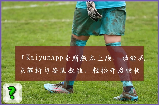 「KaiyunApp全新版本上线：功能亮点解析与安装教程，轻松开启畅快使用体验」
