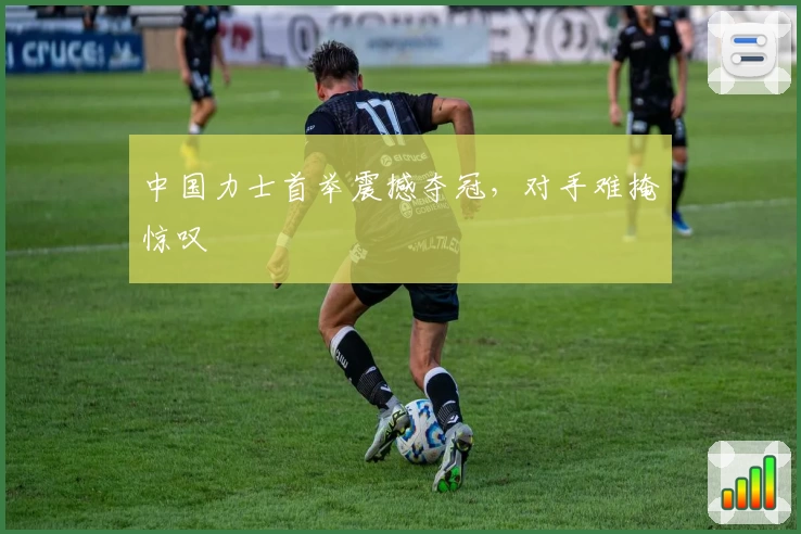 中国力士首举震撼夺冠,对手难掩惊叹