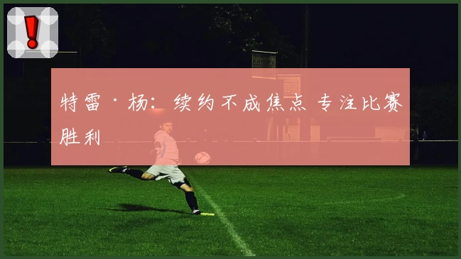 特雷·杨:续约不成焦点 专注比赛胜利