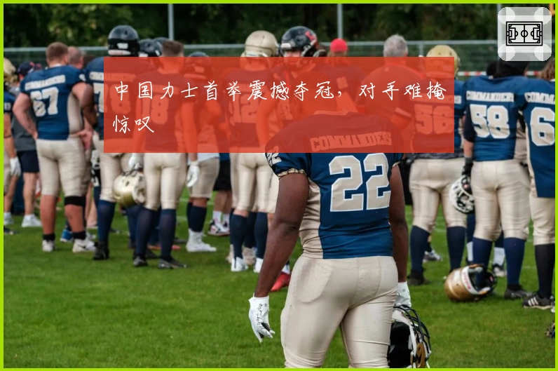 中国力士首举震撼夺冠,对手难掩惊叹