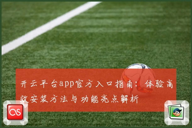开云平台app官方入口指南：体验高效安装方法与功能亮点解析