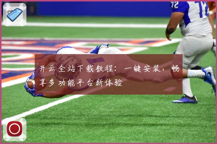 开云全站下载教程:一键安装,畅享多功能平台新体验