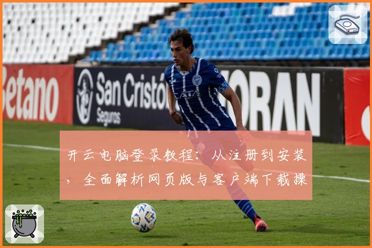开云电脑登录教程：从注册到安装，全面解析网页版与客户端下载操作步骤
